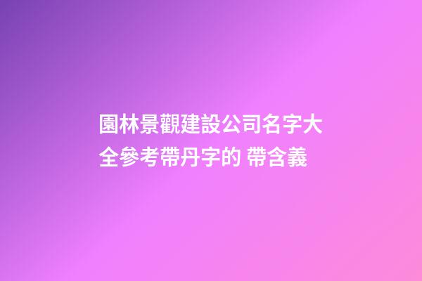 園林景觀建設公司名字大全參考帶丹字的 帶含義-第1張-公司起名-玄機派
